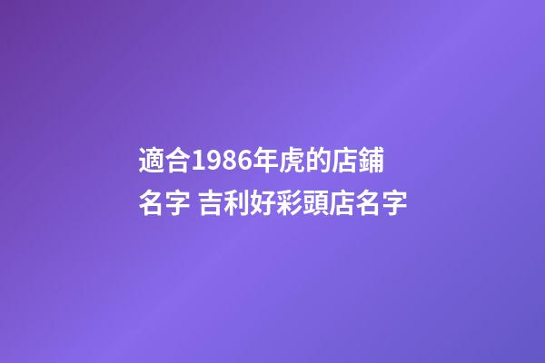 適合1986年虎的店鋪名字 吉利好彩頭店名字-第1張-店鋪起名-玄機派